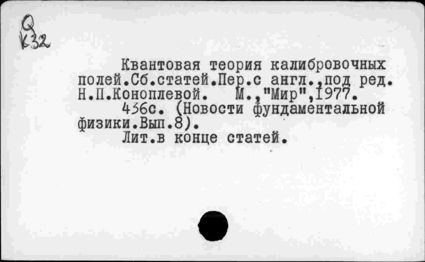 ﻿Квантовая теория калибровочных полей.Сб.статей.Пер.с англ..под ред. Н.П.Коноплевой. М.,"Мир”,1977.
456с. (Новости фундаментальной физики.Вып.8).
Лит.в конце статей.